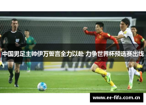 中国男足主帅伊万誓言全力以赴 力争世界杯预选赛出线