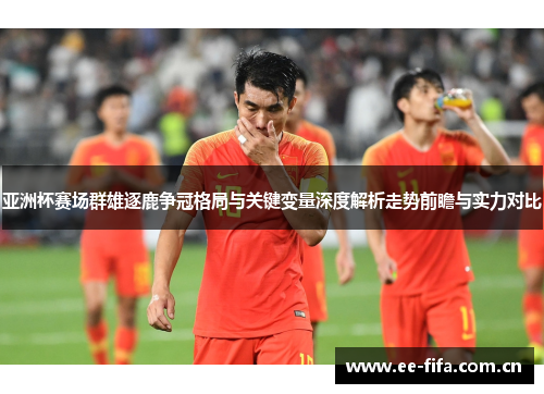 亚洲杯赛场群雄逐鹿争冠格局与关键变量深度解析走势前瞻与实力对比