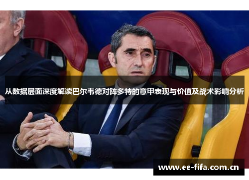 从数据层面深度解读巴尔韦德对阵多特的意甲表现与价值及战术影响分析 从数据层面深度解读巴尔韦德对阵多特的意甲表现与价值及战术影响分析